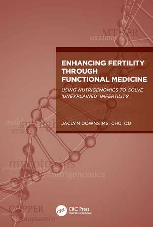 Enhancing Fertility through Functional Medicine: Using Nutrigenomics to Solve 'Unexplained' Infertility de Jaclyn Downs