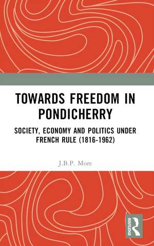 Towards Freedom in Pondicherry: Society, Economy and Politics under French Rule (1816-1962) de J.B.P. More