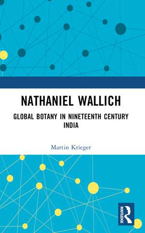 Nathaniel Wallich: Global Botany in Nineteenth Century India de Martin Krieger