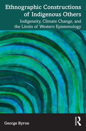 Ethnographic Constructions of Indigenous Others: Indigeneity, Climate Change, and the Limits of Western Epistemology de George Byrne