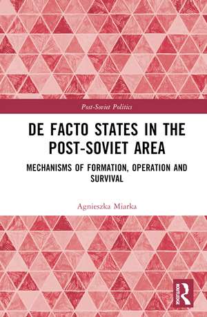 De Facto States in the Post-Soviet Area: Mechanisms of Formation, Operation and Survival de Agnieszka Miarka