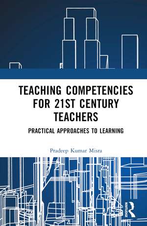 Teaching Competencies for 21st Century Teachers: Practical Approaches to Learning de Pradeep Kumar Misra