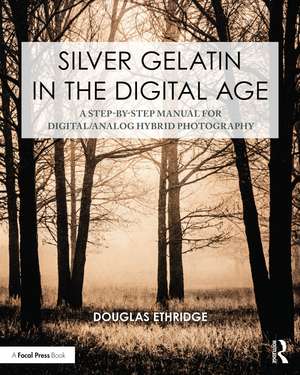 Silver Gelatin In the Digital Age: A Step-by-Step Manual for Digital/Analog Hybrid Photography de Douglas Ethridge