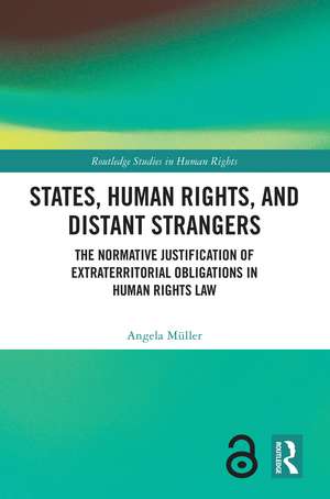 States, Human Rights, and Distant Strangers: The Normative Justification of Extraterritorial Obligations in Human Rights Law de Angela Müller