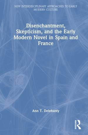 Disenchantment, Skepticism, and the Early Modern Novel in Spain and France de Ann T. Delehanty