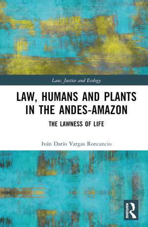 Law, Humans and Plants in the Andes-Amazon: The Lawness of Life de Iván Darío Vargas Roncancio