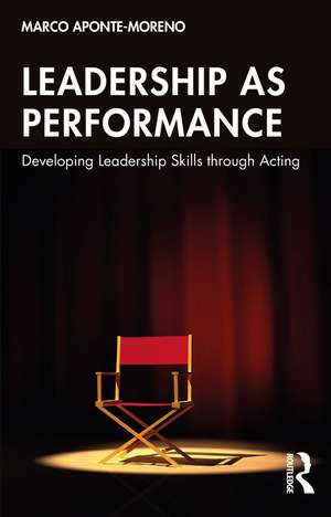 Leadership as Performance: Developing Leadership Skills through Acting de Marco Aponte-Moreno