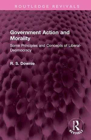 Government Action and Morality: Some Principles and Concepts of Liberal-Deomocracy de Robert (R. S.) Downie