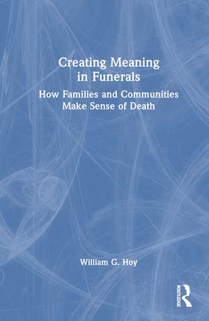 Creating Meaning in Funerals: How Families and Communities Make Sense of Death de William G. Hoy