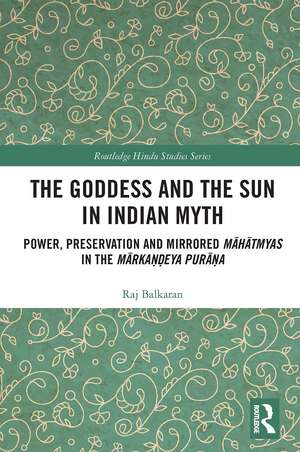 The Goddess and the Sun in Indian Myth: Power, Preservation and Mirrored Māhātmyas in the Mārkaṇḍeya Purāṇa de Raj Balkaran