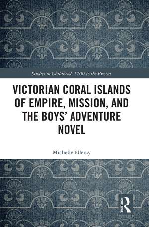 Victorian Coral Islands of Empire, Mission, and the Boys’ Adventure Novel de Michelle Elleray