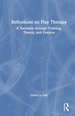 Reflections on Play Therapy: A Narrative through Training, Theory, and Practice de David Le Vay