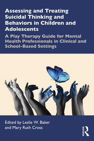 Assessing and Treating Suicidal Thinking and Behaviors in Children and Adolescents: A Play Therapy Guide for Mental Health Professionals in Clinical and School-Based Settings de Leslie W. Baker