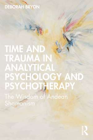 Time and Trauma in Analytical Psychology and Psychotherapy: The Wisdom of Andean Shamanism de Deborah Bryon