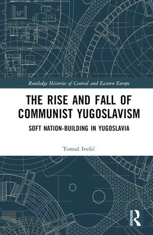 The Rise and Fall of Communist Yugoslavism: Soft Nation-Building in Yugoslavia de Tomaž Ivešić