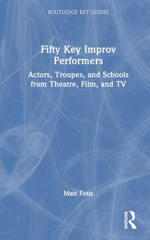 Fifty Key Improv Performers: Actors, Troupes, and Schools from Theatre, Film, and TV de Matt Fotis