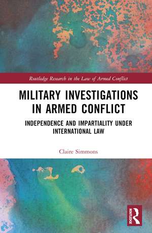 Military Investigations in Armed Conflict: Independence and Impartiality under International Law de Claire Simmons