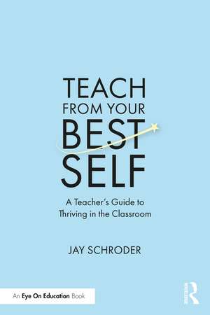 Teach from Your Best Self: A Teacher’s Guide to Thriving in the Classroom de Jay Schroder