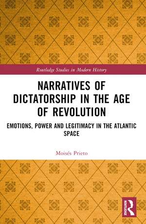 Narratives of Dictatorship in the Age of Revolution: Emotions, Power and Legitimacy in the Atlantic Space de Moisés Prieto