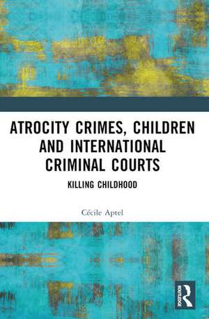 Atrocity Crimes, Children and International Criminal Courts de Cécile Aptel