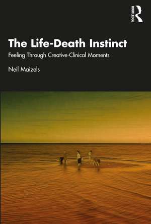 The Life-Death Instinct: Feeling Through Creative-Clinical Moments de Neil Maizels