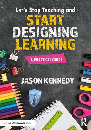 Let's Stop Teaching and Start Designing Learning: A Practical Guide de Jason Kennedy