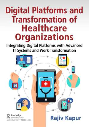 Digital Platforms and Transformation of Healthcare Organizations: Integrating Digital Platforms with Advanced IT Systems and Work Transformation de Rajiv Kapur