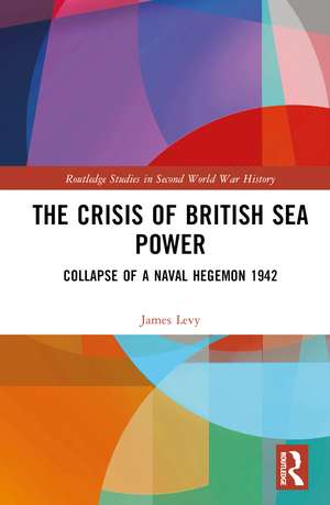 The Crisis of British Sea Power: The Collapse of a Naval Hegemon 1942 de James Levy