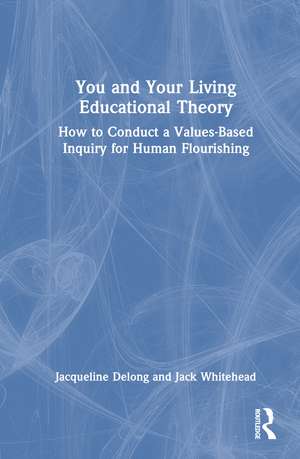 You and Your Living-Educational Theory: How to Conduct a Values-Based Inquiry for Human Flourishing de Jacqueline Delong