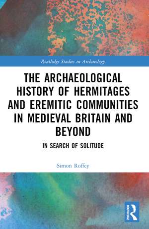 An Archaeological History of Hermitages and Eremitic Communities in Medieval Britain and Beyond de Simon Roffey