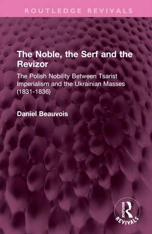 The Noble, the Serf and the Revizor: The Polish Nobility Between Tsarist Imperialism and the Ukrainian Masses (1831-1836) de Daniel Beauvois