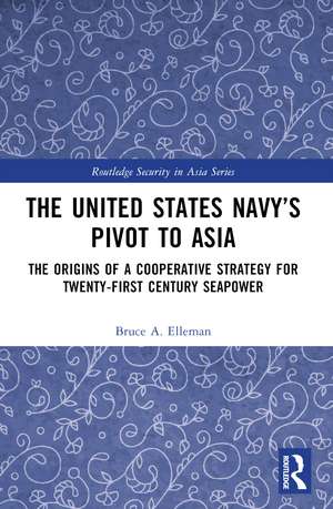 The United States Navy’s Pivot to Asia: The Origins of a Cooperative Strategy for Twenty-First Century Seapower de Bruce a. Elleman