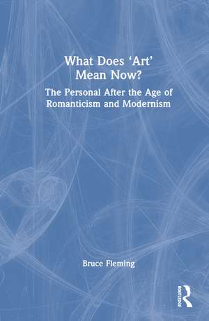 What Does ‘Art’ Mean Now?: The Personal After the Age of Romanticism and Modernism de Bruce Fleming