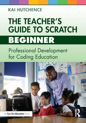 The Teacher’s Guide to Scratch – Beginner: Professional Development for Coding Education de Kai Hutchence