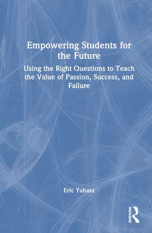 Empowering Students for the Future: Using the Right Questions to Teach the Value of Passion, Success, and Failure de Eric Yuhasz