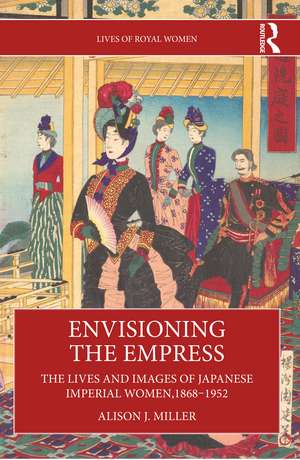 Envisioning the Empress: The Lives and Images of Japanese Imperial Women, 1868–1952 de Alison J. Miller