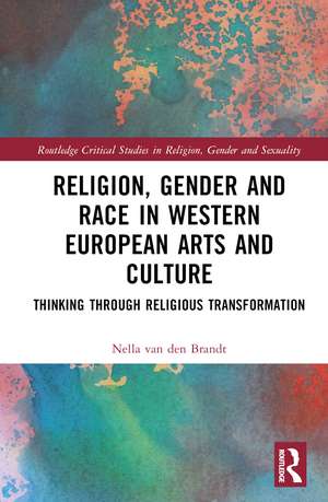 Religion, Gender and Race in Western European Arts and Culture: Thinking Through Religious Transformation de Nella van den Brandt