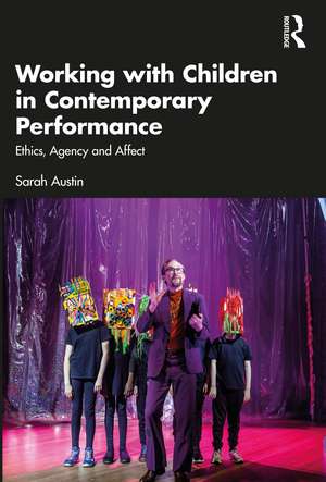 Working with Children in Contemporary Performance: Ethics, Agency and Affect de Sarah Austin