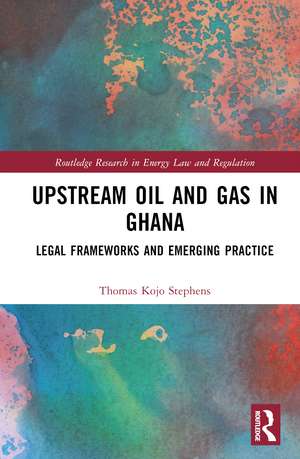 Upstream Oil and Gas in Ghana: Legal Frameworks and Emerging Practice de Thomas Kojo Stephens