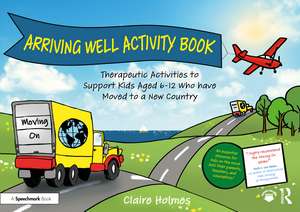 Arriving Well Activity Book: Therapeutic Activities to Support Kids Aged 6-12 who have Moved to a New Country de Claire Holmes