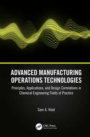 Advanced Manufacturing Operations Technologies: Principles, Applications, and Design Correlations in Chemical Engineering Fields of Practice de Sam A. Hout