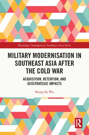 Military Modernisation in Southeast Asia after the Cold War: Acquisition, Retention, and Geostrategic Impacts de Shang-Su Wu