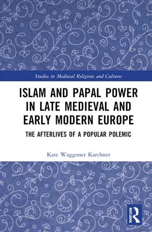 Islam and Papal Power in Late Medieval and Early Modern Europe: The Afterlives of a Popular Polemic de Kate Waggoner Karchner