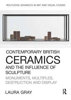 Contemporary British Ceramics and the Influence of Sculpture: Monuments, Multiples, Destruction and Display de Laura Gray