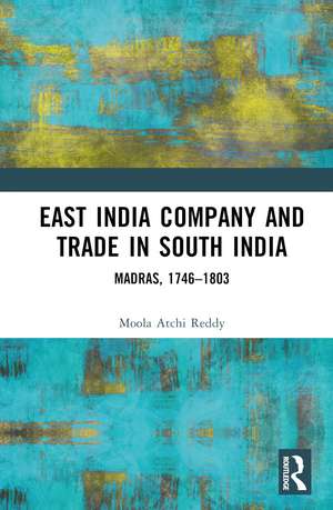 East India Company and Trade in South India: Madras, 1746–1803 de Moola Atchi Reddy