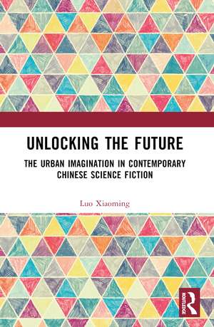 Unlocking the Future: The Urban Imagination in Contemporary Chinese Science Fiction de Luo Xiaoming