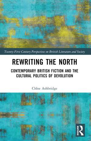 Rewriting the North: Contemporary British Fiction and the Cultural Politics of Devolution de Chloe Ashbridge