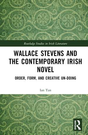 Wallace Stevens and the Contemporary Irish Novel: Order, Form, and Creative Un-Doing de Ian Tan