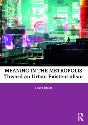 Meaning in the Metropolis: Toward an Urban Existentialism de Shane Epting