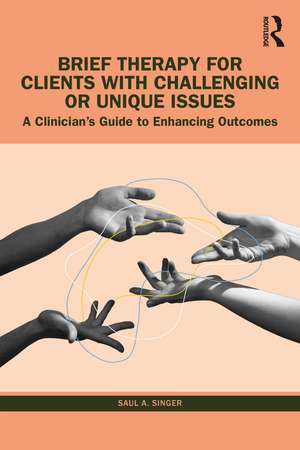 Brief Therapy for Clients with Challenging or Unique Issues: A Clinician’s Guide to Enhancing Outcomes de Saul A. Singer